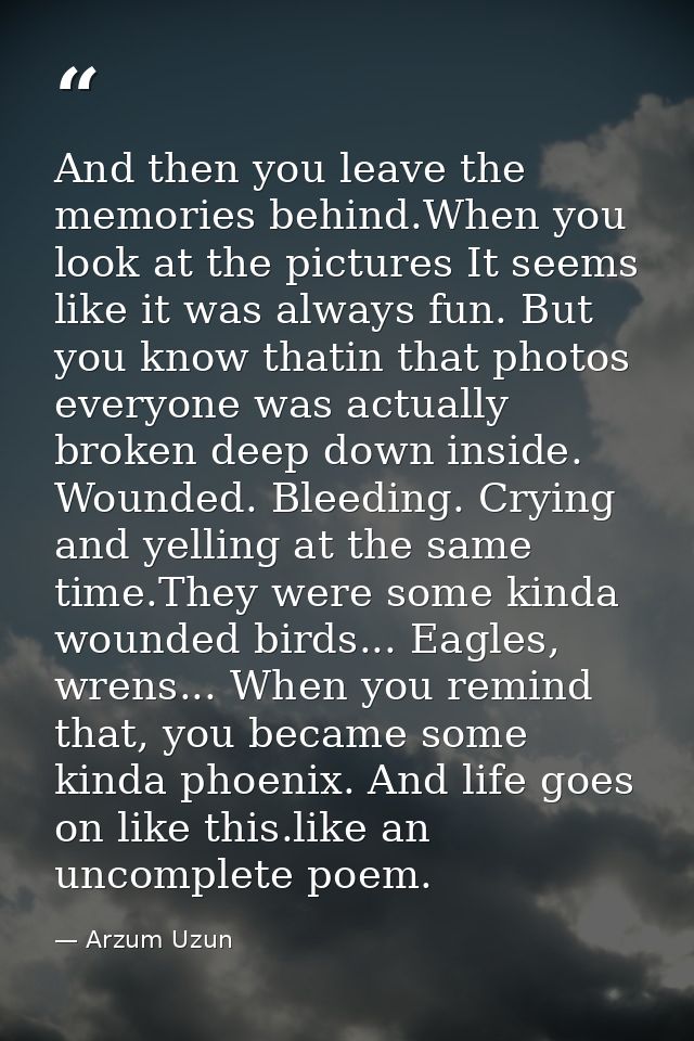 And then you leave the memories behind.When you look at the pictures It seems like it was always fun. But you know thati — Arzum Uzun