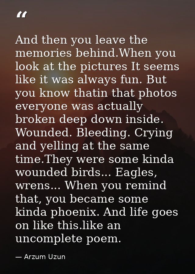 And then you leave the memories behind.When you look at the pictures It seems like it was always fun. But you know thati — Arzum Uzun