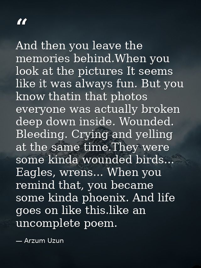 And then you leave the memories behind.When you look at the pictures It seems like it was always fun. But you know thati — Arzum Uzun
