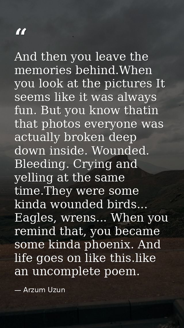 And then you leave the memories behind.When you look at the pictures It seems like it was always fun. But you know thati — Arzum Uzun
