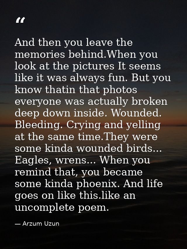 And then you leave the memories behind.When you look at the pictures It seems like it was always fun. But you know thati — Arzum Uzun
