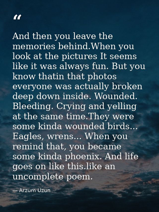 And then you leave the memories behind.When you look at the pictures It seems like it was always fun. But you know thati — Arzum Uzun