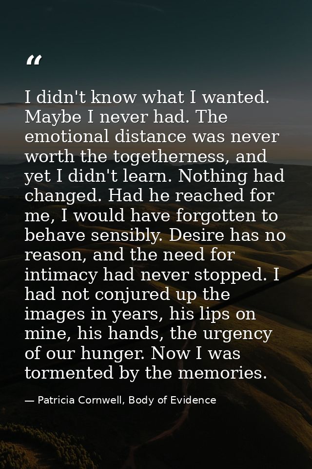 I didn't know what I wanted. Maybe I never had. The emotional distance was never worth the togetherness, and yet I didn' — Patricia Cornwell, Body of Evidence