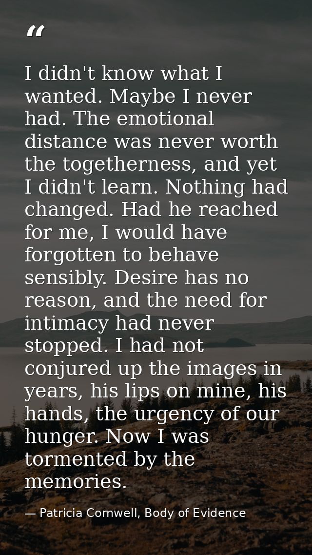 I didn't know what I wanted. Maybe I never had. The emotional distance was never worth the togetherness, and yet I didn' — Patricia Cornwell, Body of Evidence