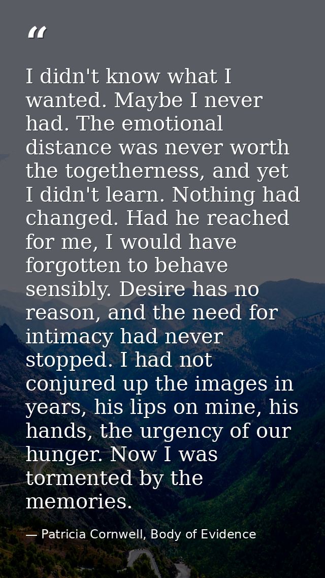 I didn't know what I wanted. Maybe I never had. The emotional distance was never worth the togetherness, and yet I didn' — Patricia Cornwell, Body of Evidence