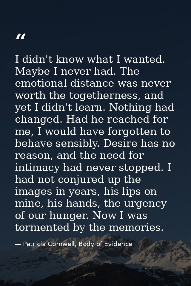 I didn't know what I wanted. Maybe I never had. The emotional distance was never worth the togetherness, and yet I didn' — Patricia Cornwell, Body of Evidence
