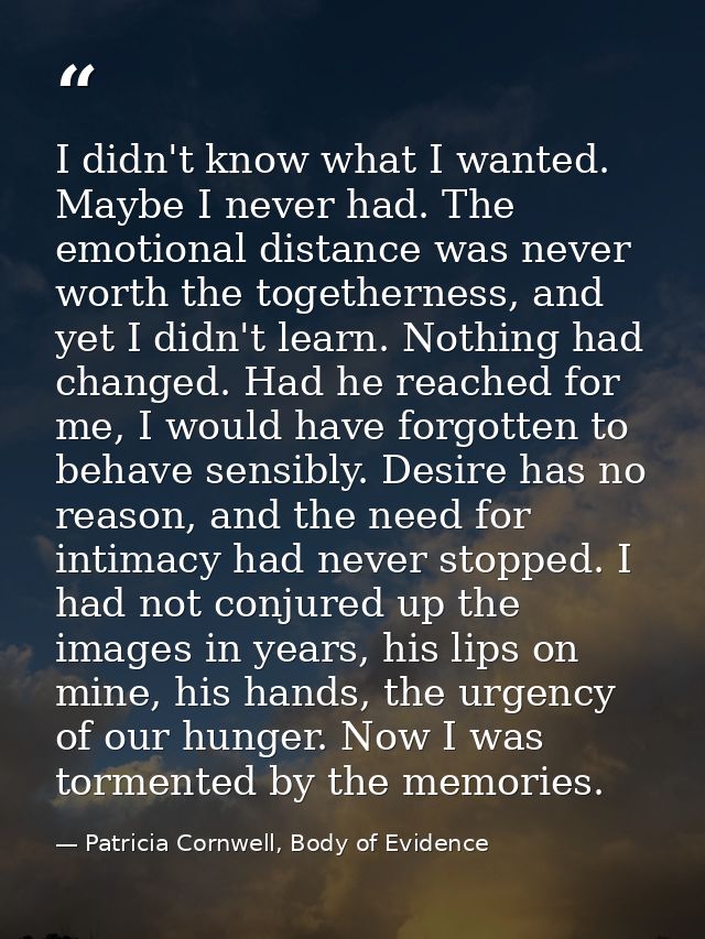 I didn't know what I wanted. Maybe I never had. The emotional distance was never worth the togetherness, and yet I didn' — Patricia Cornwell, Body of Evidence