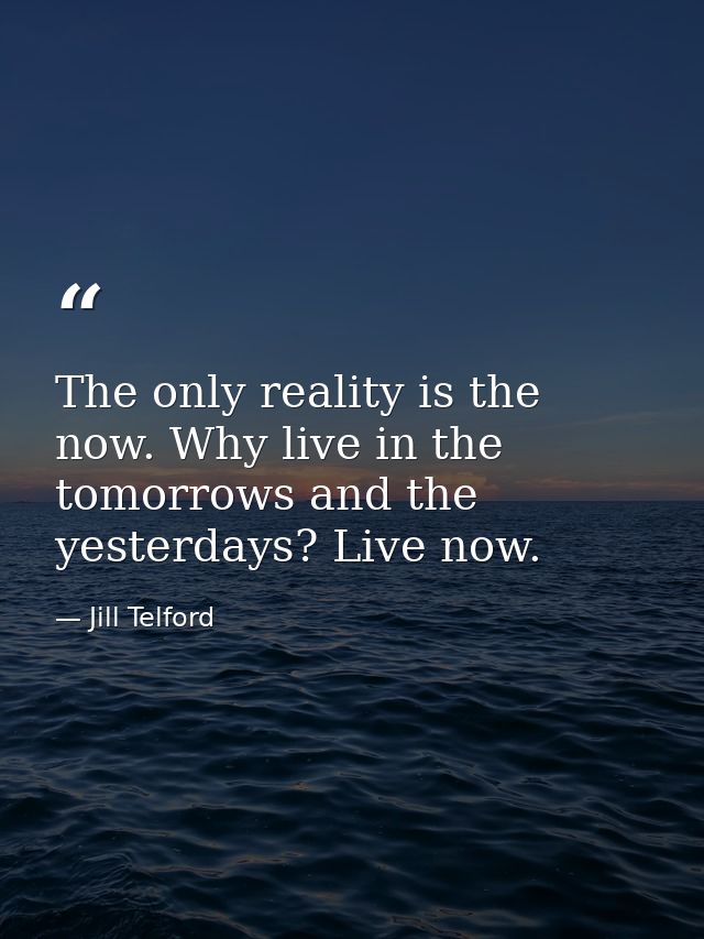 The only reality is the now. Why live in the tomorrows and the yesterdays? Live now. — Jill Telford