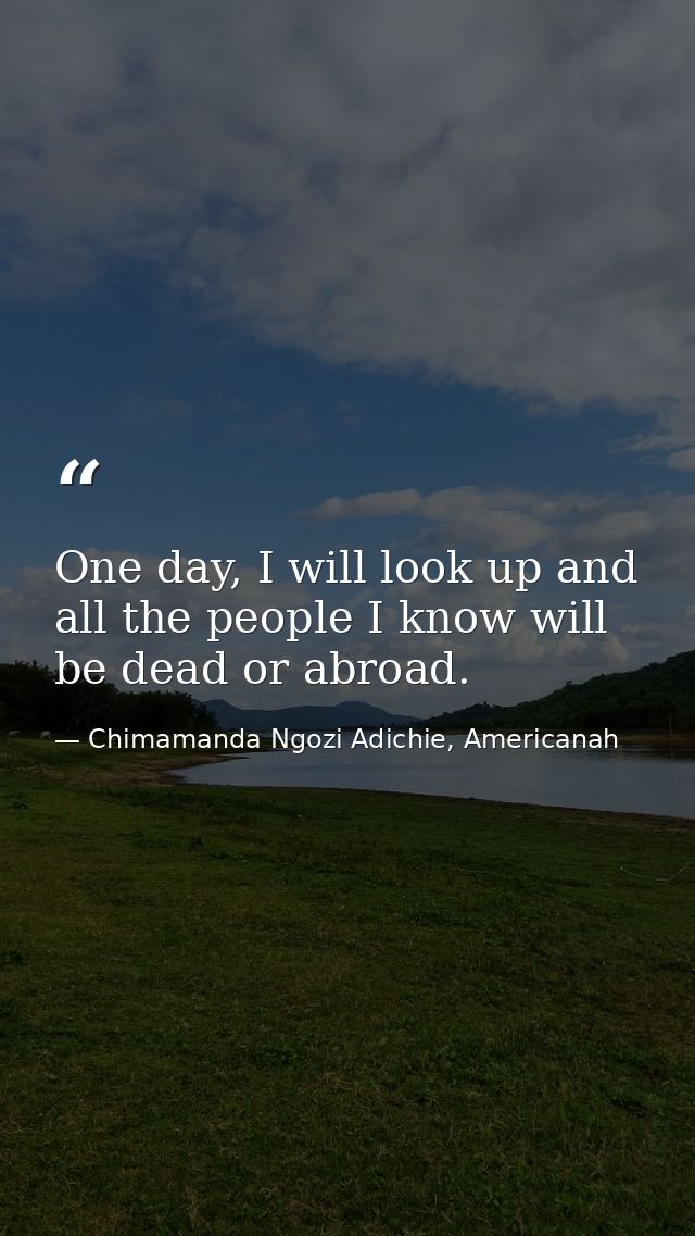 One day, I will look up and all the people I know will be dead or abroad. — Chimamanda Ngozi Adichie, Americanah