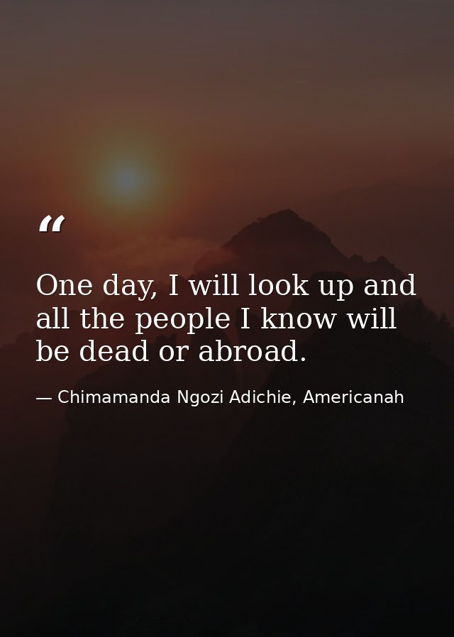 One day, I will look up and all the people I know will be dead or abroad. — Chimamanda Ngozi Adichie, Americanah