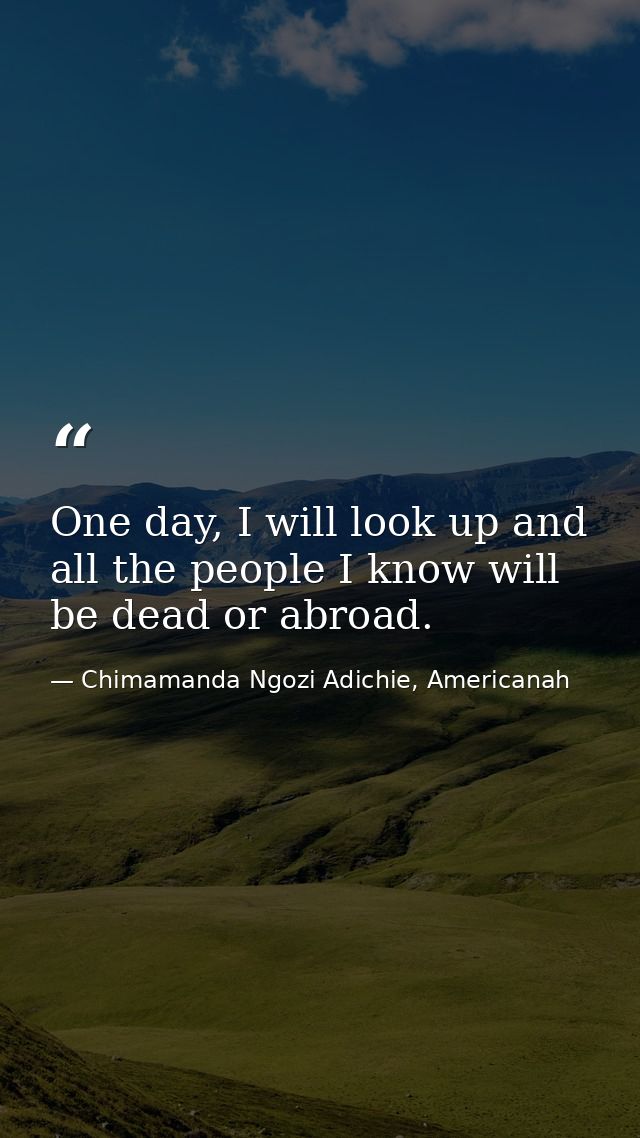 One day, I will look up and all the people I know will be dead or abroad. — Chimamanda Ngozi Adichie, Americanah