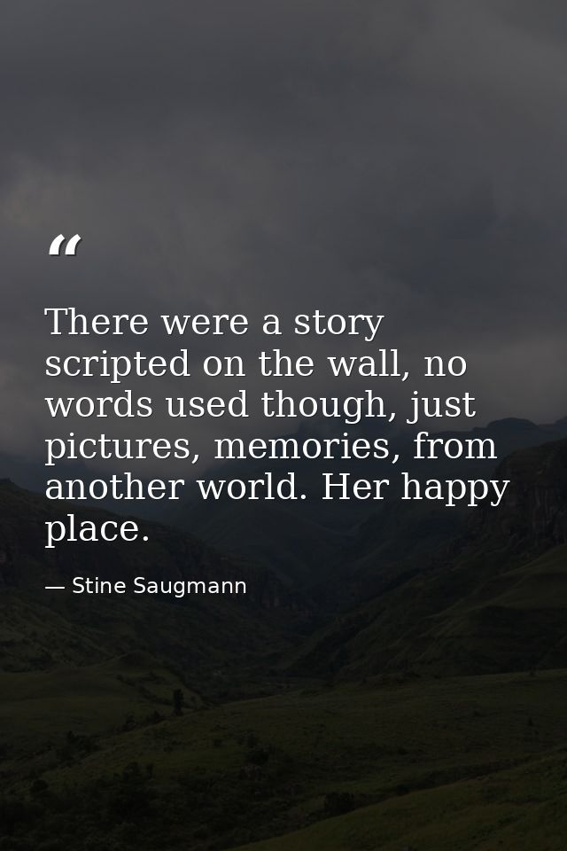 There were a story scripted on the wall, no words used though, just pictures, memories, from another world. Her happy pl — Stine Saugmann