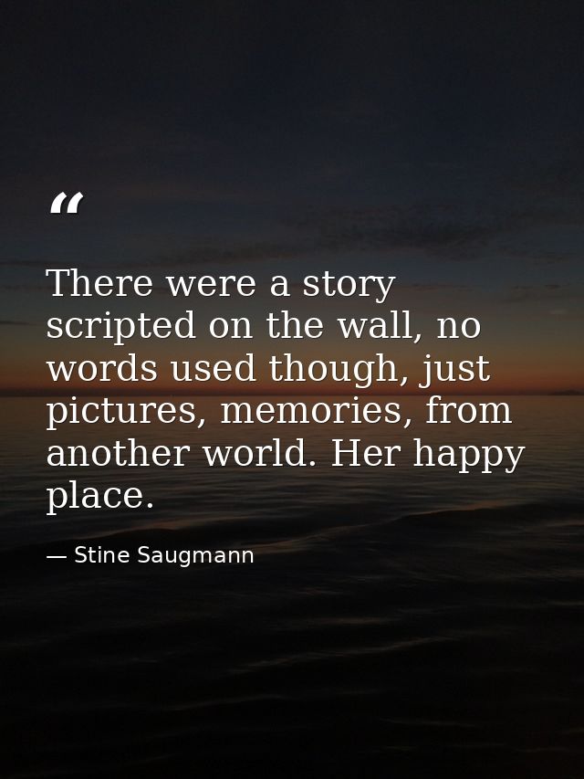 There were a story scripted on the wall, no words used though, just pictures, memories, from another world. Her happy pl — Stine Saugmann