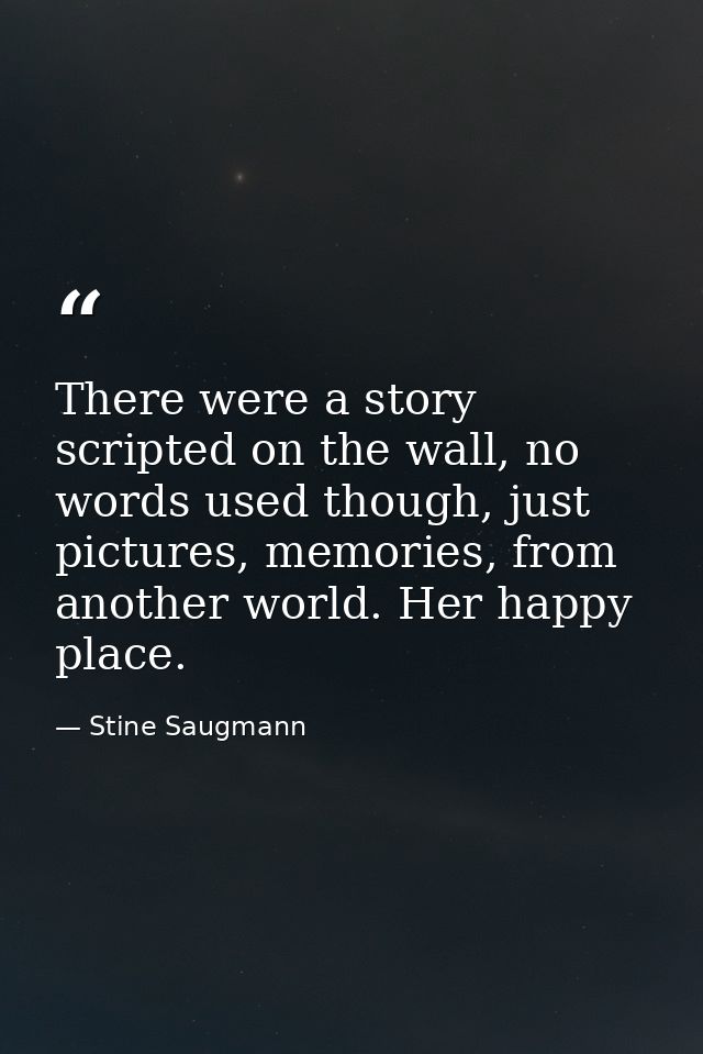 There were a story scripted on the wall, no words used though, just pictures, memories, from another world. Her happy pl — Stine Saugmann