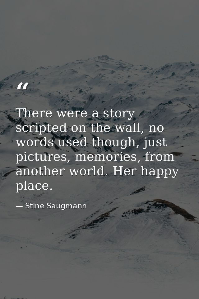 There were a story scripted on the wall, no words used though, just pictures, memories, from another world. Her happy pl — Stine Saugmann