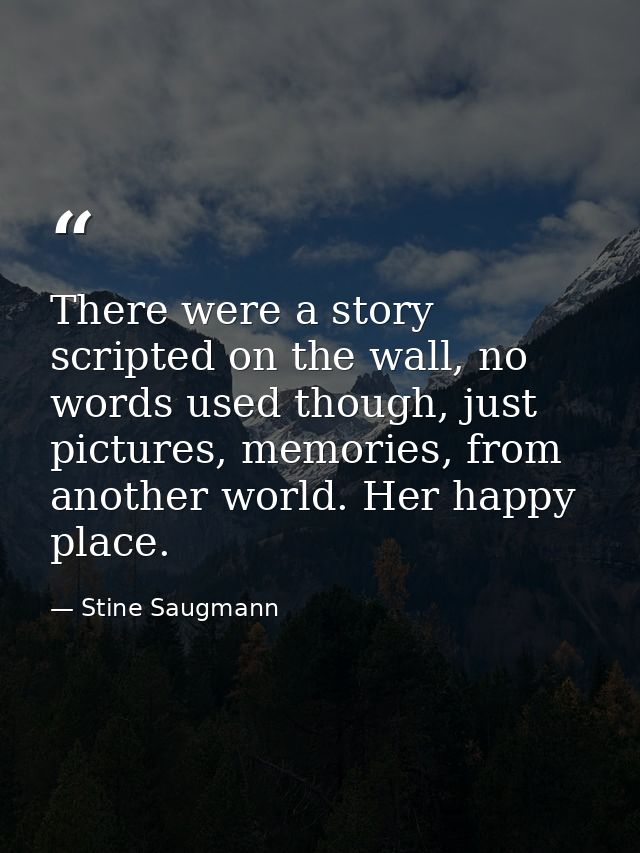 There were a story scripted on the wall, no words used though, just pictures, memories, from another world. Her happy pl — Stine Saugmann