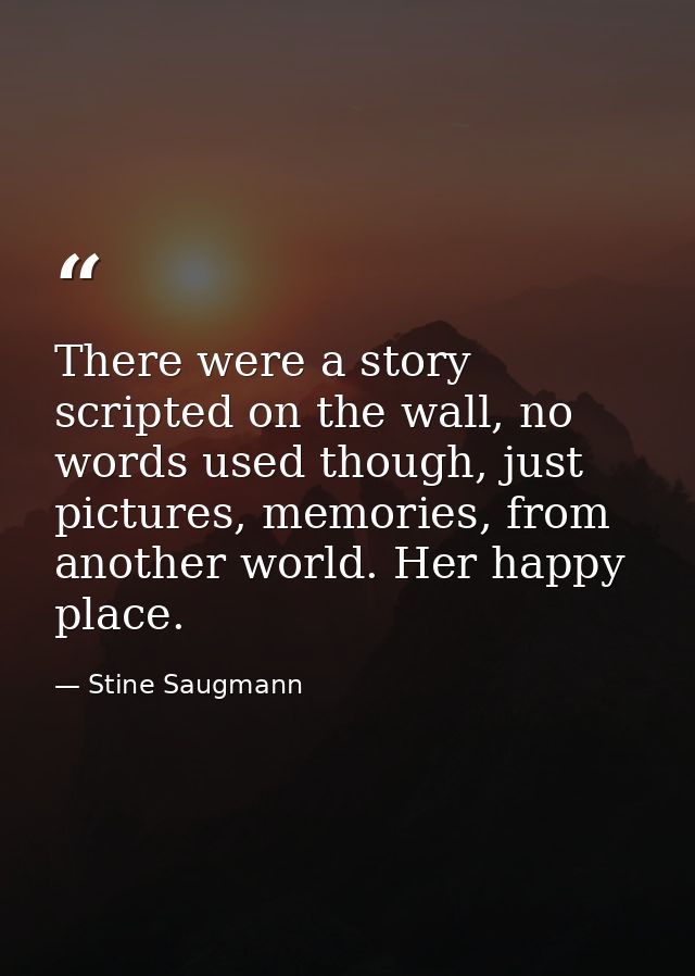 There were a story scripted on the wall, no words used though, just pictures, memories, from another world. Her happy pl — Stine Saugmann