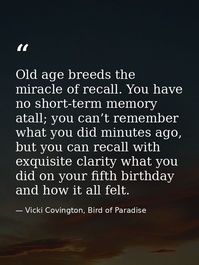 Old age breeds the miracle of recall. You have no short-term memory atall; you can’t remember what you did minutes ago,  — Vicki Covington, Bird of Paradise