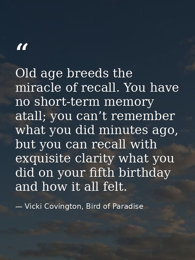 Old age breeds the miracle of recall. You have no short-term memory atall; you can’t remember what you did minutes ago,  — Vicki Covington, Bird of Paradise