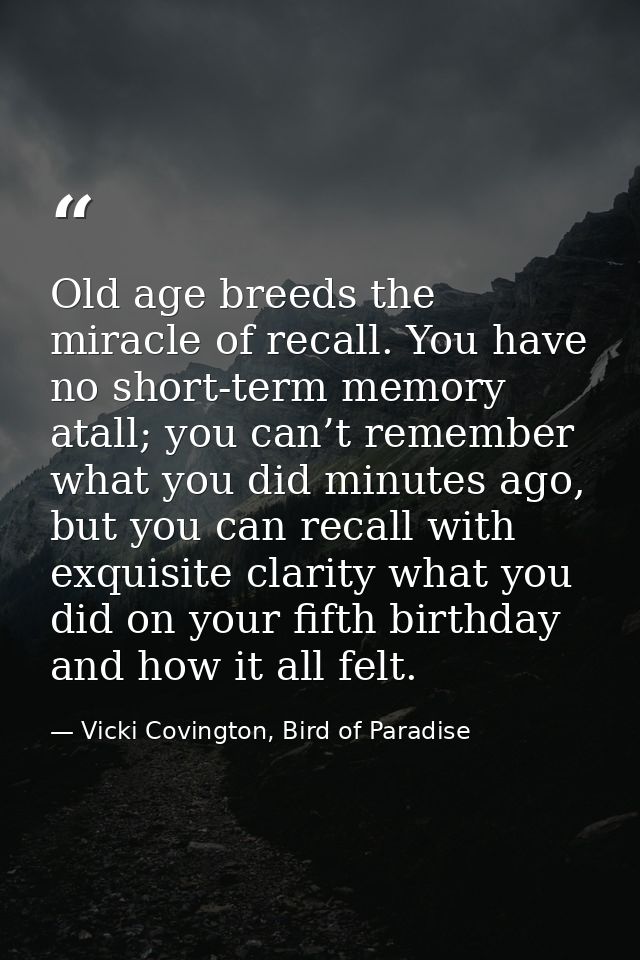 Old age breeds the miracle of recall. You have no short-term memory atall; you can’t remember what you did minutes ago,  — Vicki Covington, Bird of Paradise