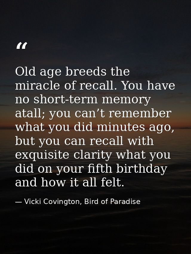 Old age breeds the miracle of recall. You have no short-term memory atall; you can’t remember what you did minutes ago,  — Vicki Covington, Bird of Paradise