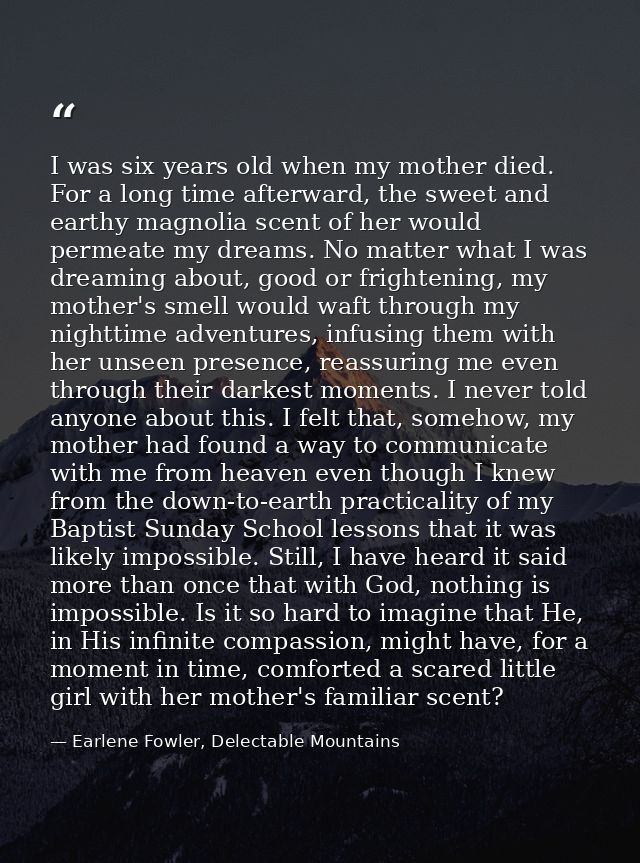 I was six years old when my mother died. For a long time afterward, the sweet and earthy magnolia scent of her would per — Earlene Fowler, Delectable Mountains