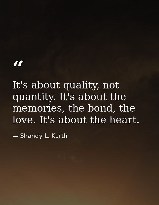 It's about quality, not quantity. It's about the memories, the bond, the love. It's about the heart. — Shandy L. Kurth