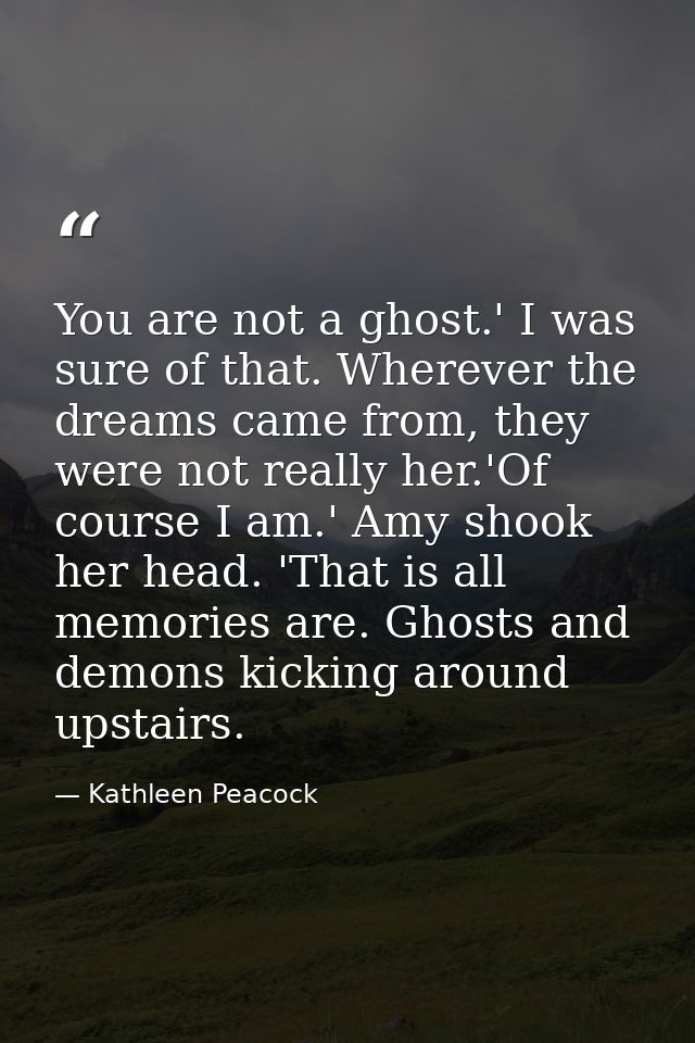 You are not a ghost.' I was sure of that. Wherever the dreams came from, they were not really her.'Of course I am.' Amy  — Kathleen Peacock