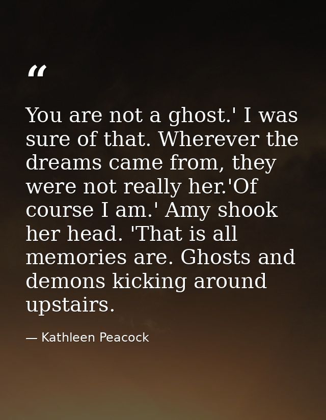 You are not a ghost.' I was sure of that. Wherever the dreams came from, they were not really her.'Of course I am.' Amy  — Kathleen Peacock