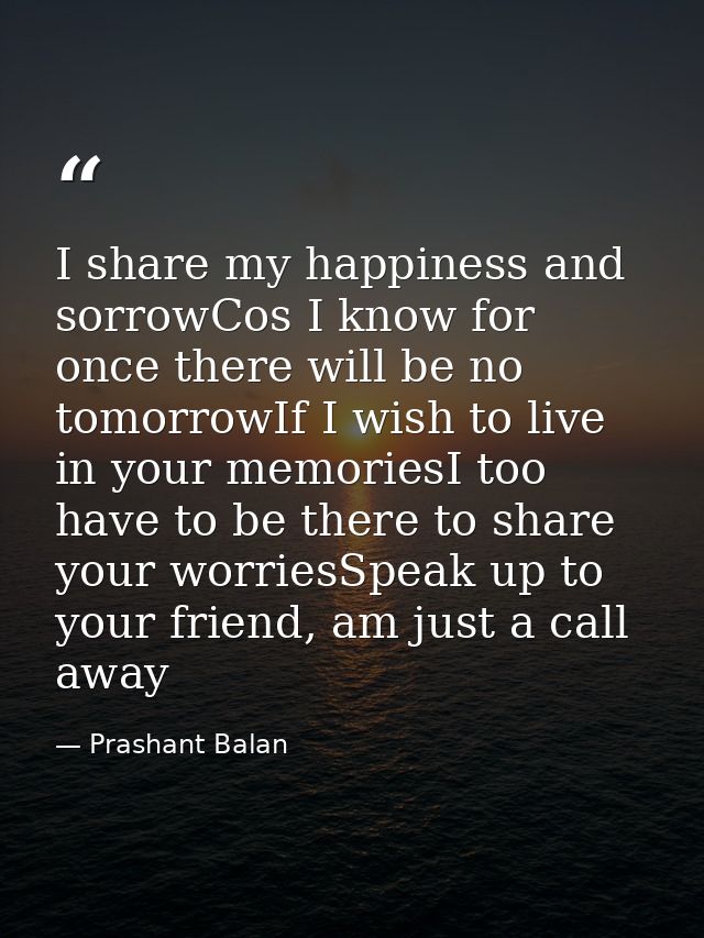 I share my happiness and sorrowCos I know for once there will be no tomorrowIf I wish to live in your memoriesI too have — Prashant Balan