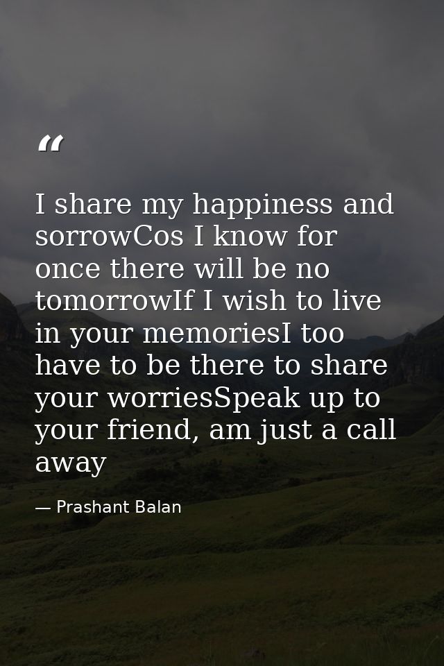 I share my happiness and sorrowCos I know for once there will be no tomorrowIf I wish to live in your memoriesI too have — Prashant Balan