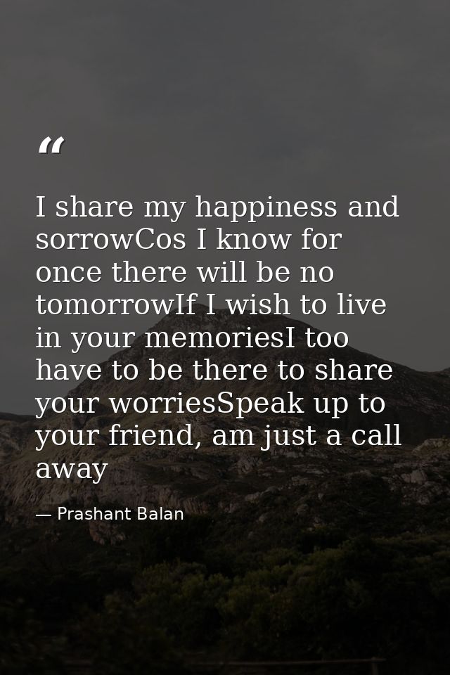 I share my happiness and sorrowCos I know for once there will be no tomorrowIf I wish to live in your memoriesI too have — Prashant Balan