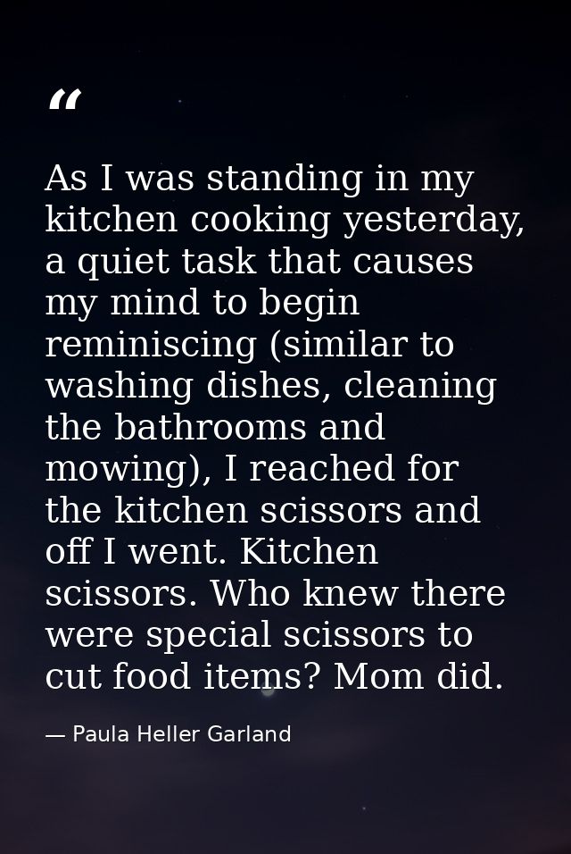 As I was standing in my kitchen cooking yesterday, a quiet task that causes my mind to begin reminiscing (similar to was — Paula Heller Garland