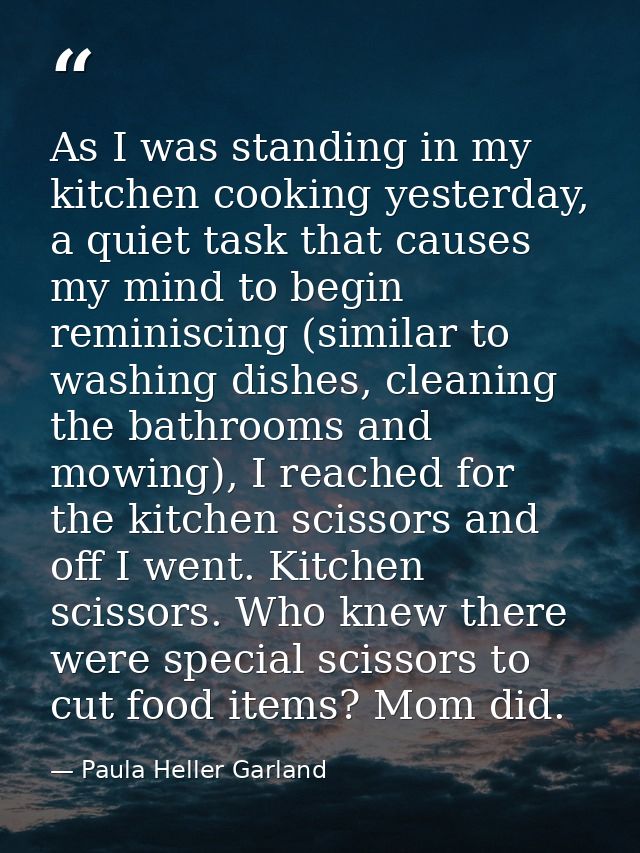As I was standing in my kitchen cooking yesterday, a quiet task that causes my mind to begin reminiscing (similar to was — Paula Heller Garland