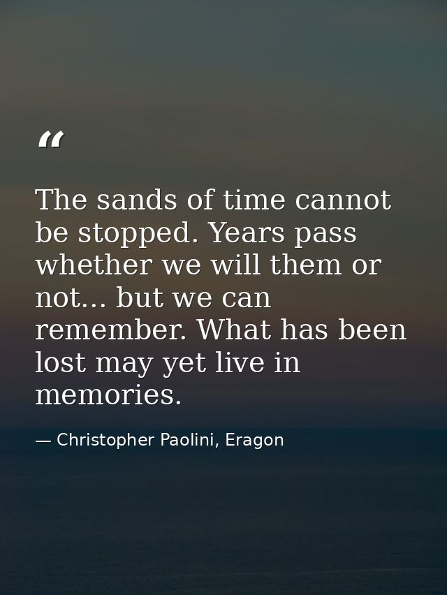 The sands of time cannot be stopped. Years pass whether we will them or not... but we can remember. What has been lost m — Christopher Paolini, Eragon