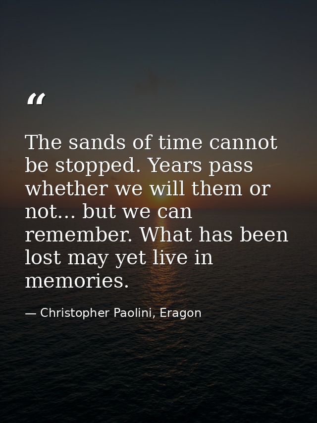 The sands of time cannot be stopped. Years pass whether we will them or not... but we can remember. What has been lost m — Christopher Paolini, Eragon