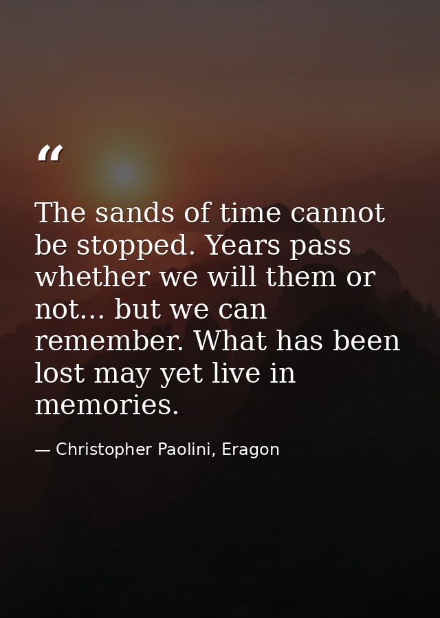 The sands of time cannot be stopped. Years pass whether we will them or not... but we can remember. What has been lost m — Christopher Paolini, Eragon