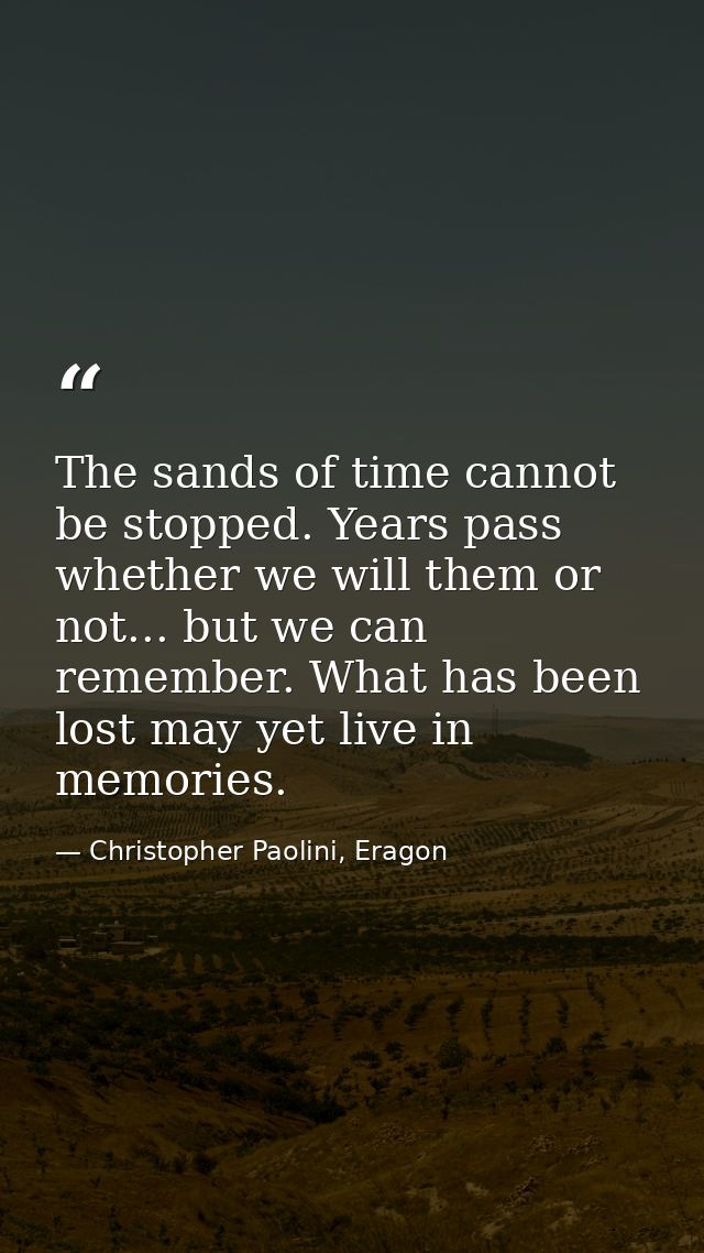 The sands of time cannot be stopped. Years pass whether we will them or not... but we can remember. What has been lost m — Christopher Paolini, Eragon