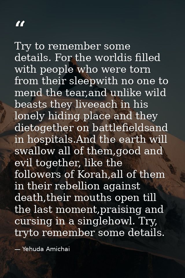Try to remember some details. For the worldis filled with people who were torn from their sleepwith no one to mend the t — Yehuda Amichai