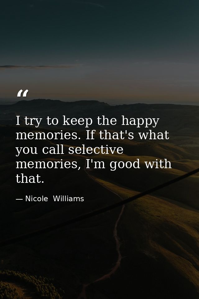 I try to keep the happy memories. If that's what you call selective memories, I'm good with that. — Nicole  Williams