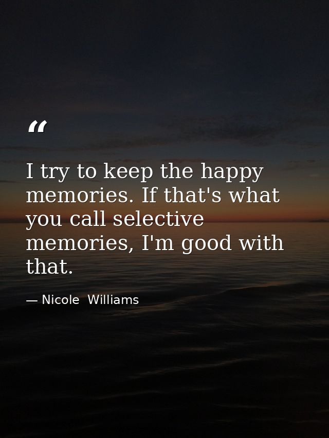 I try to keep the happy memories. If that's what you call selective memories, I'm good with that. — Nicole  Williams