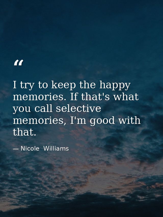 I try to keep the happy memories. If that's what you call selective memories, I'm good with that. — Nicole  Williams