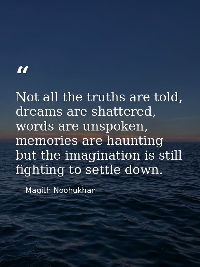 Not all the truths are told, dreams are shattered, words are unspoken, memories are haunting but the imagination is stil — Magith Noohukhan
