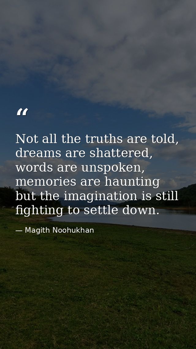 Not all the truths are told, dreams are shattered, words are unspoken, memories are haunting but the imagination is stil — Magith Noohukhan