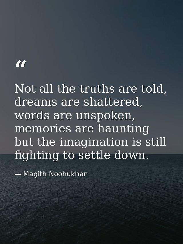 Not all the truths are told, dreams are shattered, words are unspoken, memories are haunting but the imagination is stil — Magith Noohukhan