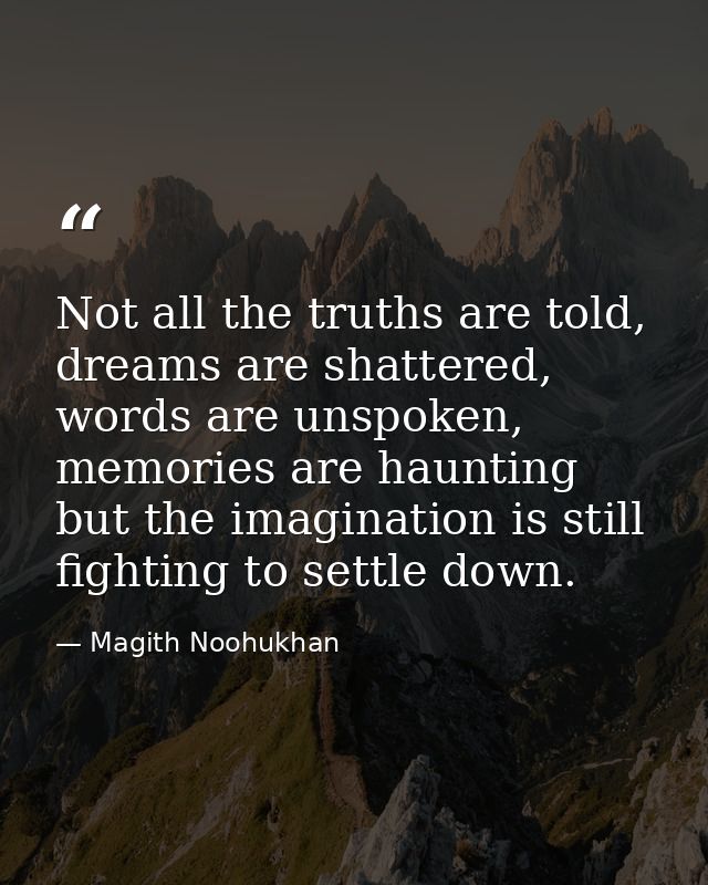 Not all the truths are told, dreams are shattered, words are unspoken, memories are haunting but the imagination is stil — Magith Noohukhan