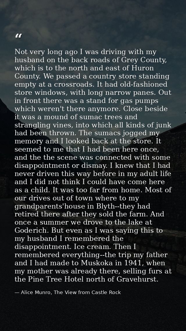 Not very long ago I was driving with my husband on the back roads of Grey County, which is to the north and east of Huro — Alice Munro, The View from Castle Rock