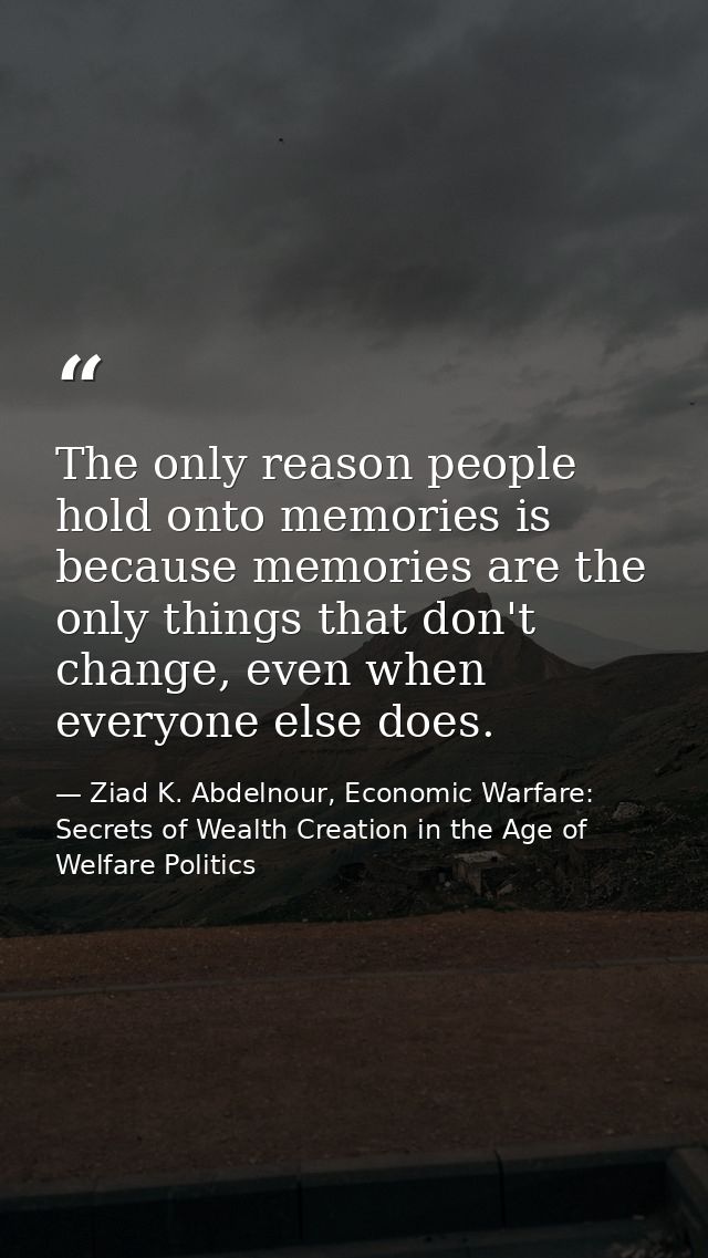 The only reason people hold onto memories is because memories are the only things that don't change, even when everyone  — Ziad K. Abdelnour, Economic Warfare: Secrets of Wealth Creation in the Age of Welfare Politics