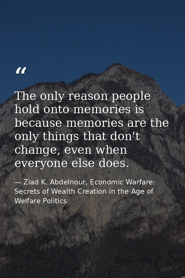 The only reason people hold onto memories is because memories are the only things that don't change, even when everyone  — Ziad K. Abdelnour, Economic Warfare: Secrets of Wealth Creation in the Age of Welfare Politics