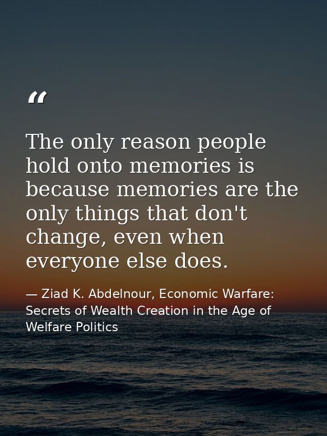 The only reason people hold onto memories is because memories are the only things that don't change, even when everyone  — Ziad K. Abdelnour, Economic Warfare: Secrets of Wealth Creation in the Age of Welfare Politics